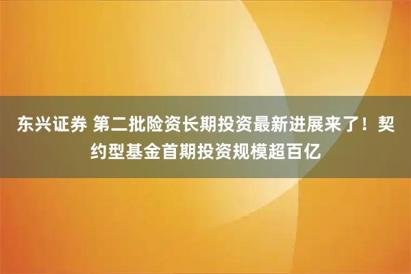 东兴证券 第二批险资长期投资最新进展来了！契约型基金首期投资规模超百亿