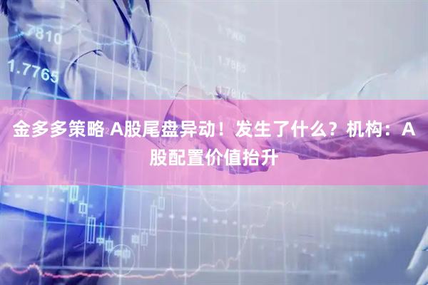 金多多策略 A股尾盘异动！发生了什么？机构：A股配置价值抬升