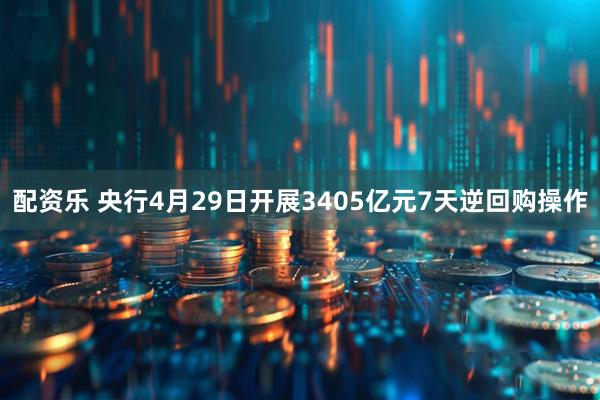 配资乐 央行4月29日开展3405亿元7天逆回购操作