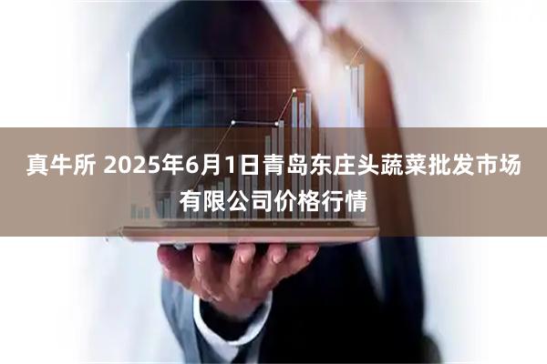 真牛所 2025年6月1日青岛东庄头蔬菜批发市场有限公司价格行情
