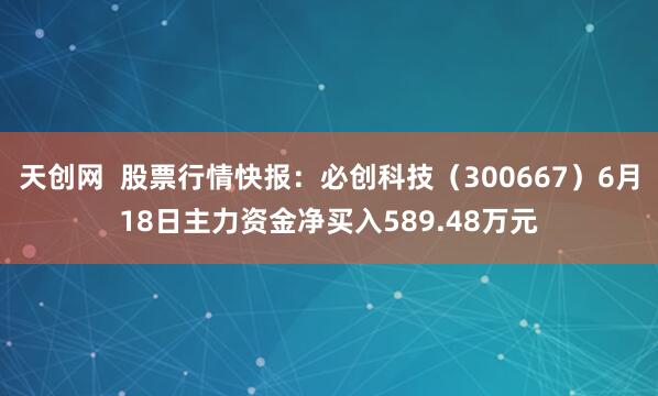 天创网  股票行情快报：必创科技（300667）6月18日主力资金净买入589.48万元