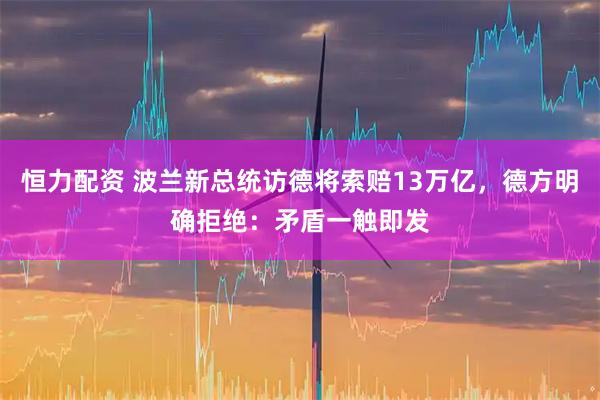 恒力配资 波兰新总统访德将索赔13万亿，德方明确拒绝：矛盾一触即发