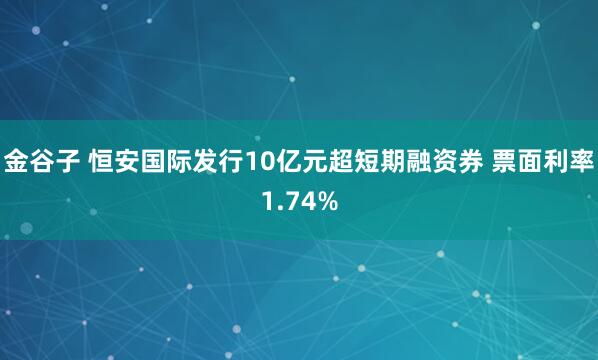 金谷子 恒安国际发行10亿元超短期融资券 票面利率1.74%