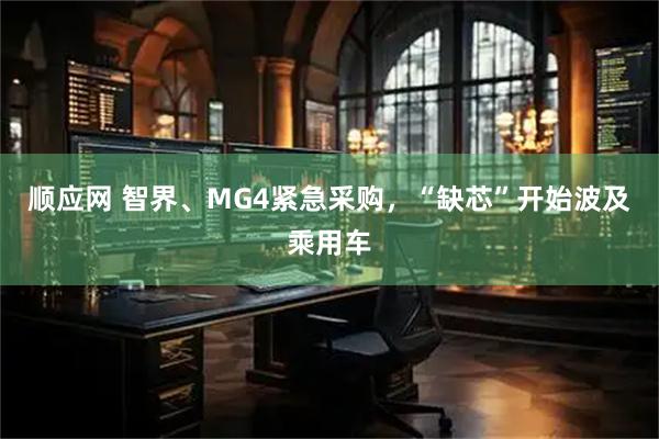 顺应网 智界、MG4紧急采购，“缺芯”开始波及乘用车