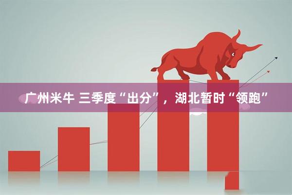 广州米牛 三季度“出分”，湖北暂时“领跑”