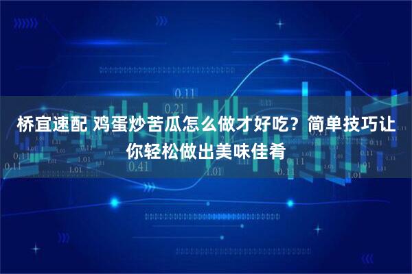 桥宜速配 鸡蛋炒苦瓜怎么做才好吃？简单技巧让你轻松做出美味佳肴