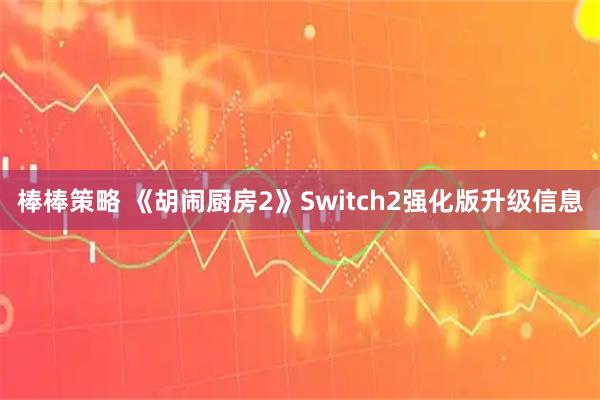 棒棒策略 《胡闹厨房2》Switch2强化版升级信息