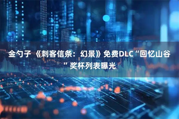 金勺子 《刺客信条：幻景》免费DLC“回忆山谷”奖杯列表曝光