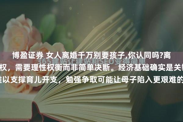 博盈证券 女人离婚千万别要孩子,你认同吗?离婚时是否争取孩子抚养权，需要理性权衡而非简单决断。经济基础确实是关键因素——若自身收入难以支撑育儿开支，勉强争取可能让母子陷入更艰难的处境。但也要看到，幼儿期的心理依赖往往更需要母亲的陪伴，法律也明确倾向将两岁以下子女判给母亲。每个家庭情况各异：有...