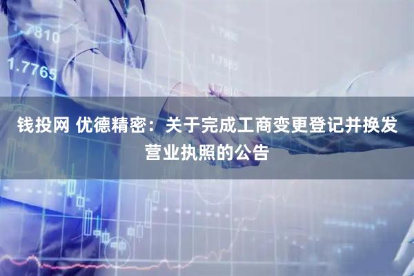 钱投网 优德精密：关于完成工商变更登记并换发营业执照的公告