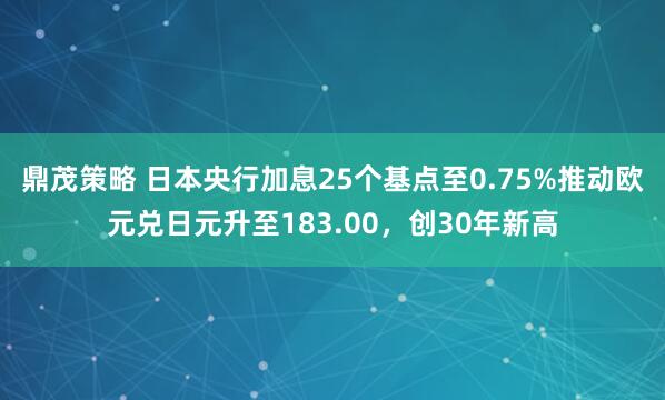 鼎茂策略 日本央行加息25个基点至0.75%推动欧元兑日元升至183.00，创30年新高
