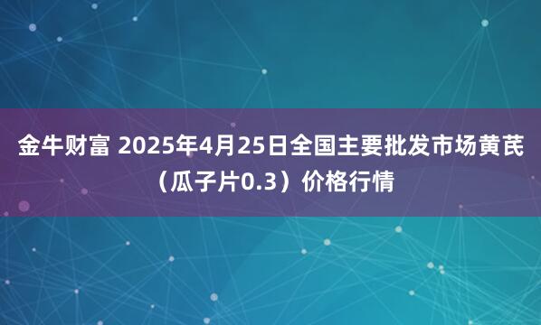 金牛财富 2025年4月25日全国主要批发市场黄芪（瓜子片0.3）价格行情