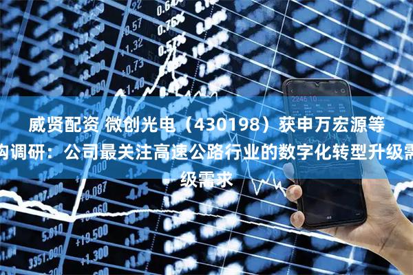 威贤配资 微创光电（430198）获申万宏源等机构调研：公司最关注高速公路行业的数字化转型升级需求