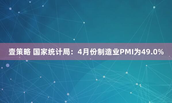 壹策略 国家统计局：4月份制造业PMI为49.0%