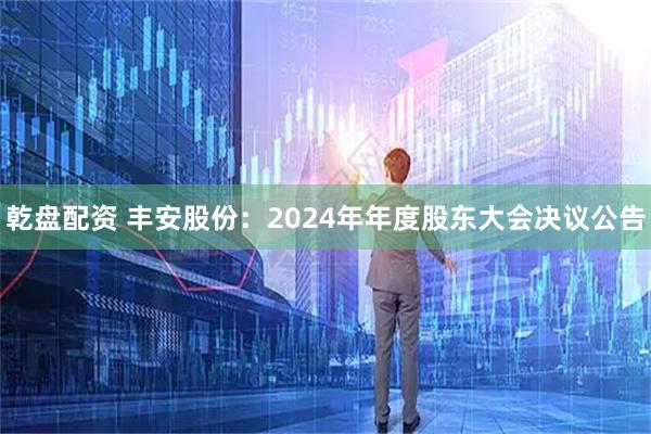 乾盘配资 丰安股份：2024年年度股东大会决议公告