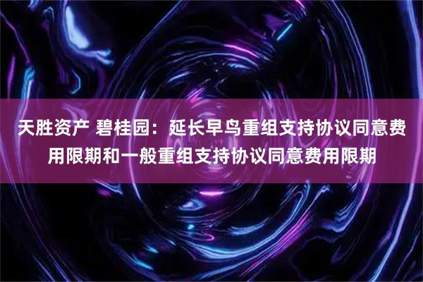 天胜资产 碧桂园：延长早鸟重组支持协议同意费用限期和一般重组支持协议同意费用限期