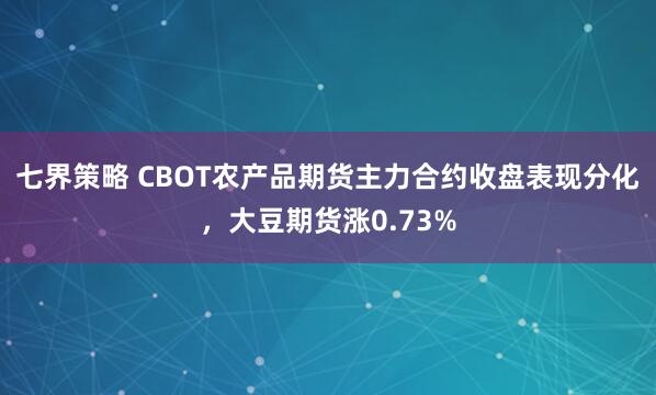 七界策略 CBOT农产品期货主力合约收盘表现分化，大豆期货涨0.73%