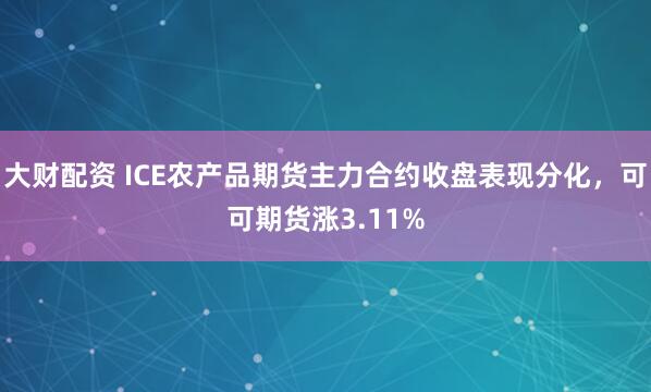 大财配资 ICE农产品期货主力合约收盘表现分化，可可期货涨3.11%