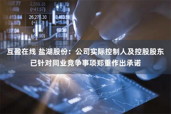 互盈在线 盐湖股份：公司实际控制人及控股股东已针对同业竞争事项郑重作出承诺
