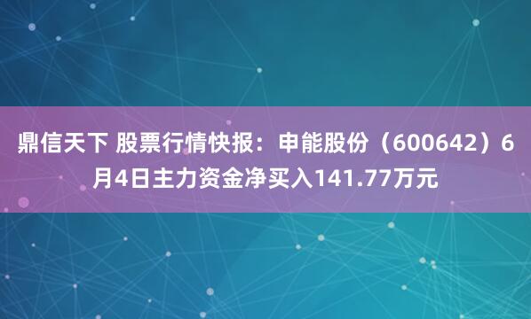 鼎信天下 股票行情快报：申能股份（600642）6月4日主力资金净买入141.77万元