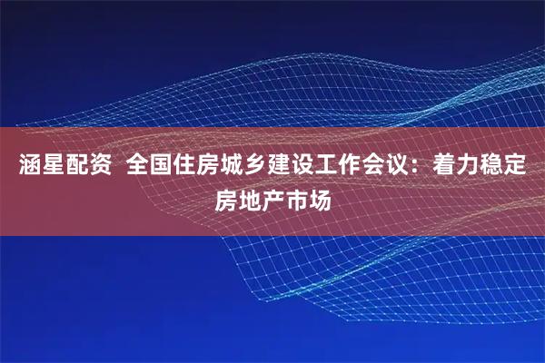 涵星配资  全国住房城乡建设工作会议：着力稳定房地产市场