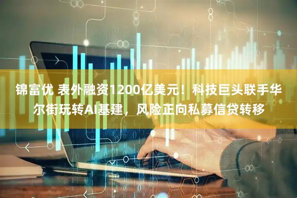 锦富优 表外融资1200亿美元！科技巨头联手华尔街玩转AI基建，风险正向私募信贷转移