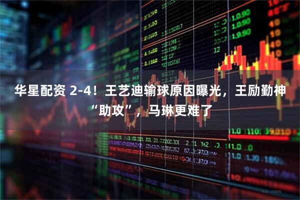 华星配资 2-4！王艺迪输球原因曝光，王励勤神“助攻”，马琳更难了