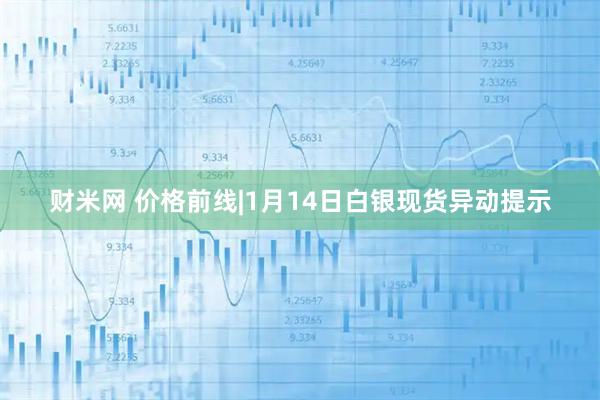 财米网 价格前线|1月14日白银现货异动提示