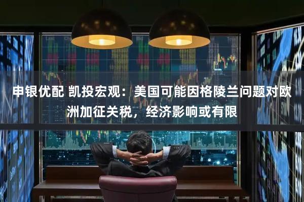 申银优配 凯投宏观：美国可能因格陵兰问题对欧洲加征关税，经济影响或有限