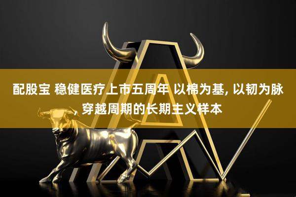 配股宝 稳健医疗上市五周年 以棉为基, 以韧为脉, 穿越周期的长期主义样本