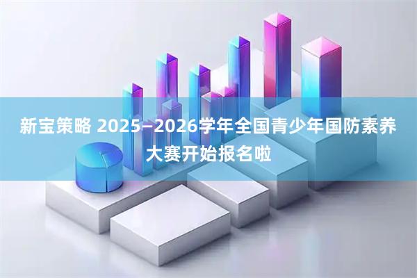 新宝策略 2025—2026学年全国青少年国防素养大赛开始报名啦