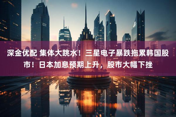 深金优配 集体大跳水！三星电子暴跌拖累韩国股市！日本加息预期上升，股市大幅下挫