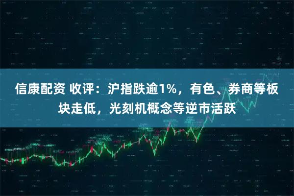 信康配资 收评：沪指跌逾1%，有色、券商等板块走低，光刻机概念等逆市活跃