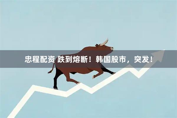 忠程配资 跌到熔断！韩国股市，突发！