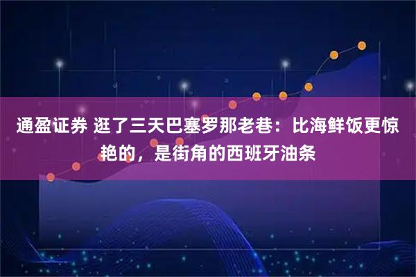 通盈证券 逛了三天巴塞罗那老巷：比海鲜饭更惊艳的，是街角的西班牙油条