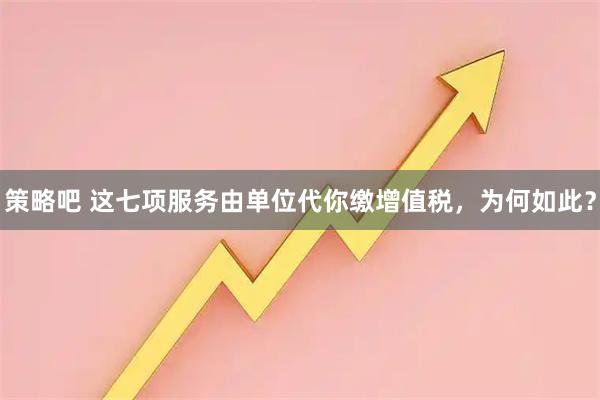 策略吧 这七项服务由单位代你缴增值税，为何如此？